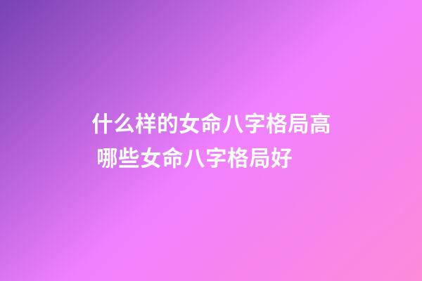 什么样的女命八字格局高 哪些女命八字格局好